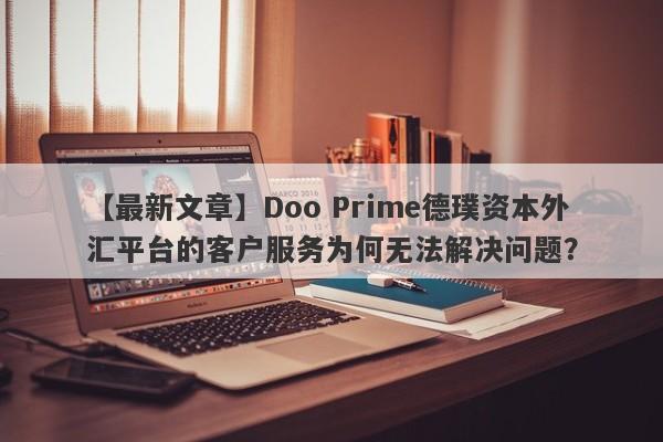 【最新文章】Doo Prime德璞资本外汇平台的客户服务为何无法解决问题？-第1张图片-要懂汇圈网