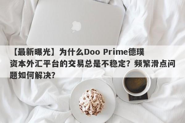 【最新曝光】为什么Doo Prime德璞资本外汇平台的交易总是不稳定？频繁滑点问题如何解决？-第1张图片-要懂汇圈网