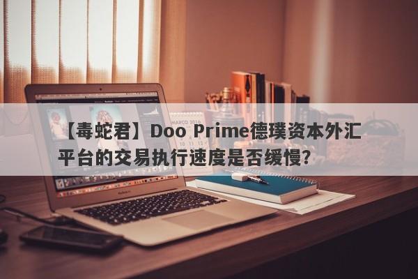 【毒蛇君】Doo Prime德璞资本外汇平台的交易执行速度是否缓慢？-第1张图片-要懂汇圈网