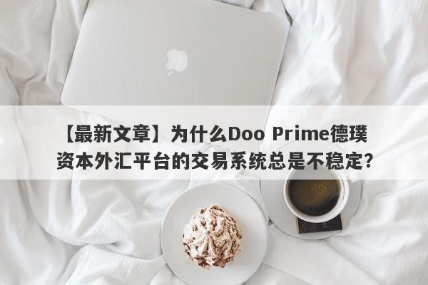 【最新文章】为什么Doo Prime德璞资本外汇平台的交易系统总是不稳定？-第1张图片-要懂汇圈网