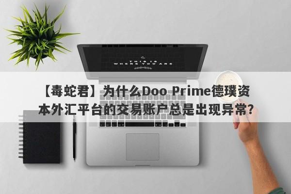 【毒蛇君】为什么Doo Prime德璞资本外汇平台的交易账户总是出现异常？-第1张图片-要懂汇圈网