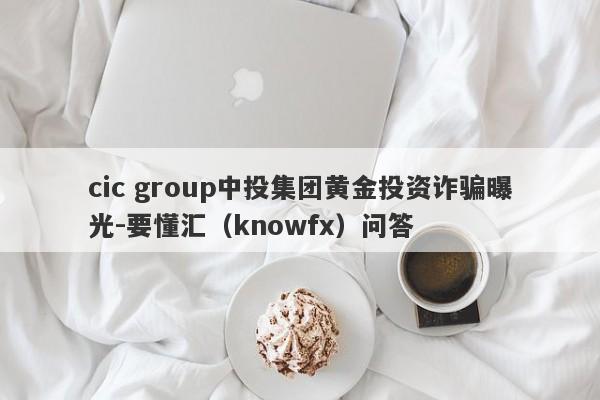 cic group中投集团黄金投资诈骗曝光-要懂汇（knowfx）问答-第1张图片-要懂汇圈网