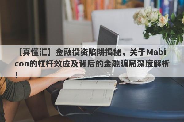 【真懂汇】金融投资陷阱揭秘，关于Mabicon的杠杆效应及背后的金融骗局深度解析！-第1张图片-要懂汇圈网