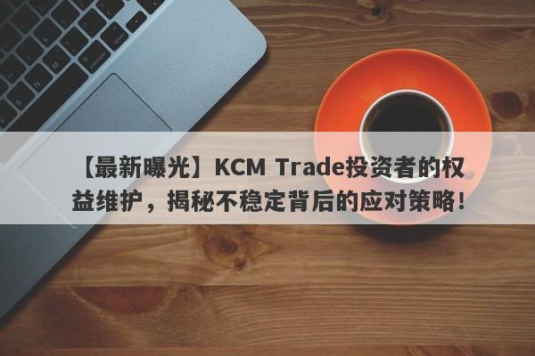 【最新曝光】KCM Trade投资者的权益维护，揭秘不稳定背后的应对策略！-第1张图片-要懂汇圈网