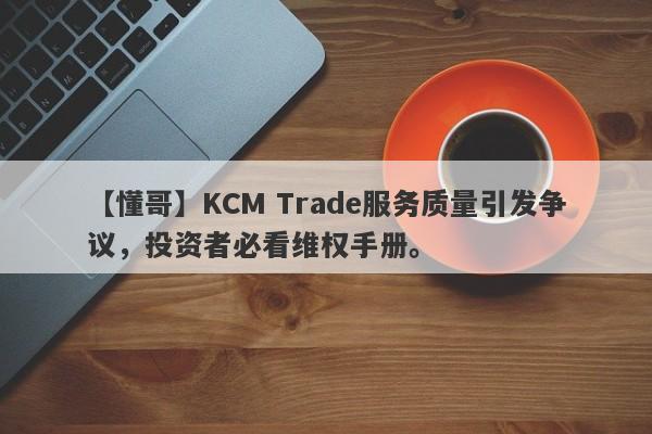 【懂哥】KCM Trade服务质量引发争议，投资者必看维权手册。-第1张图片-要懂汇圈网