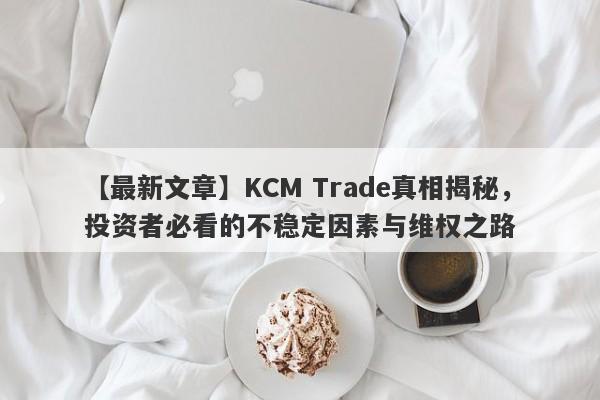 【最新文章】KCM Trade真相揭秘，投资者必看的不稳定因素与维权之路-第1张图片-要懂汇圈网