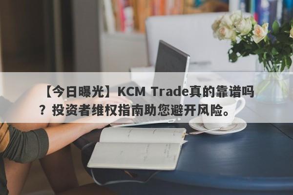 【今日曝光】KCM Trade真的靠谱吗？投资者维权指南助您避开风险。-第1张图片-要懂汇圈网