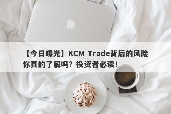 【今日曝光】KCM Trade背后的风险你真的了解吗？投资者必读！-第1张图片-要懂汇圈网