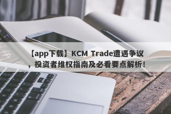 【app下载】KCM Trade遭遇争议，投资者维权指南及必看要点解析！-第1张图片-要懂汇圈网