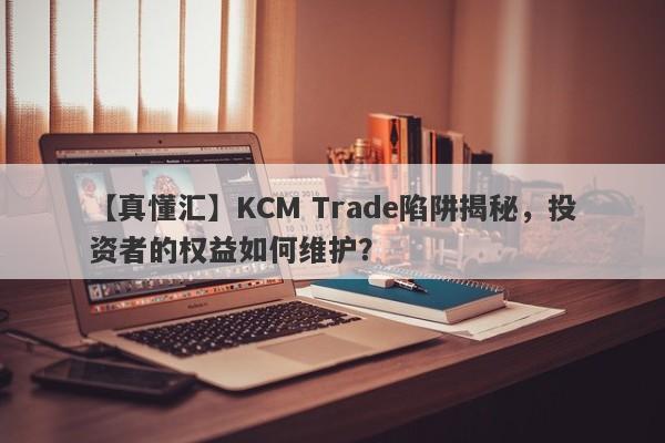 【真懂汇】KCM Trade陷阱揭秘，投资者的权益如何维护？-第1张图片-要懂汇圈网