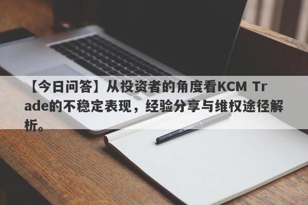 【今日问答】从投资者的角度看KCM Trade的不稳定表现，经验分享与维权途径解析。-第1张图片-要懂汇圈网