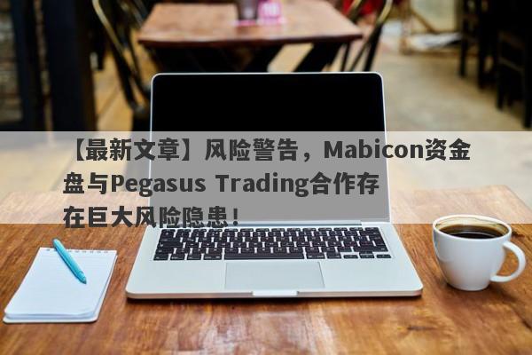 【最新文章】风险警告，Mabicon资金盘与Pegasus Trading合作存在巨大风险隐患！-第1张图片-要懂汇圈网