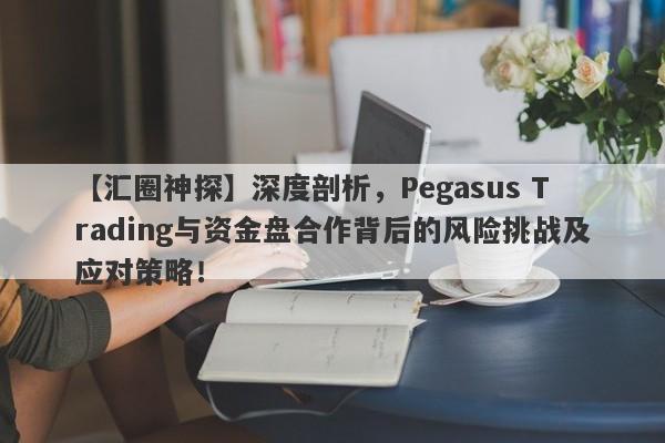 【汇圈神探】深度剖析，Pegasus Trading与资金盘合作背后的风险挑战及应对策略！-第1张图片-要懂汇圈网