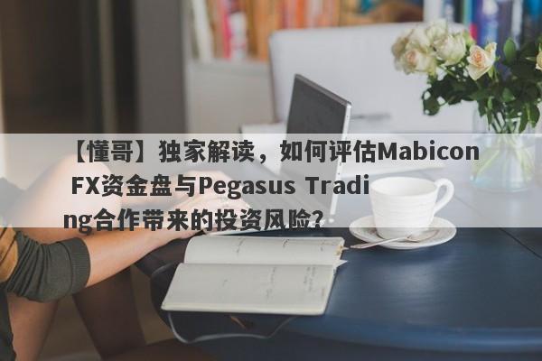 【懂哥】独家解读，如何评估Mabicon FX资金盘与Pegasus Trading合作带来的投资风险？-第1张图片-要懂汇圈网