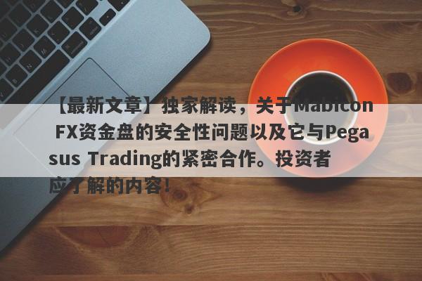 【最新文章】独家解读，关于Mabicon FX资金盘的安全性问题以及它与Pegasus Trading的紧密合作。投资者应了解的内容！-第1张图片-要懂汇圈网