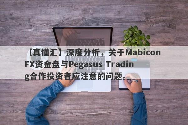 【真懂汇】深度分析，关于Mabicon FX资金盘与Pegasus Trading合作投资者应注意的问题。-第1张图片-要懂汇圈网