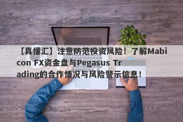 【真懂汇】注意防范投资风险！了解Mabicon FX资金盘与Pegasus Trading的合作情况与风险警示信息！-第1张图片-要懂汇圈网