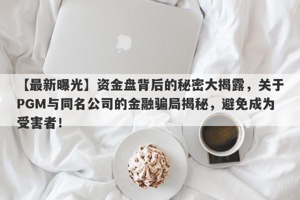 【最新曝光】资金盘背后的秘密大揭露，关于PGM与同名公司的金融骗局揭秘，避免成为受害者！-第1张图片-要懂汇圈网