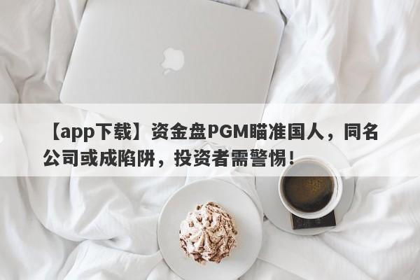 【app下载】资金盘PGM瞄准国人，同名公司或成陷阱，投资者需警惕！-第1张图片-要懂汇圈网