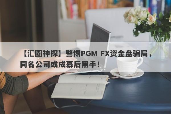 【汇圈神探】警惕PGM FX资金盘骗局，同名公司或成幕后黑手！-第1张图片-要懂汇圈网