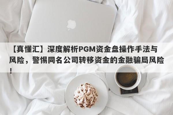 【真懂汇】深度解析PGM资金盘操作手法与风险，警惕同名公司转移资金的金融骗局风险！-第1张图片-要懂汇圈网