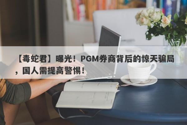 【毒蛇君】曝光！PGM券商背后的惊天骗局，国人需提高警惕！-第1张图片-要懂汇圈网