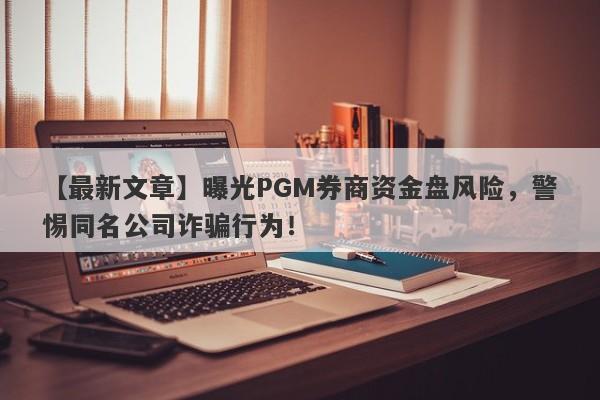 【最新文章】曝光PGM券商资金盘风险，警惕同名公司诈骗行为！-第1张图片-要懂汇圈网