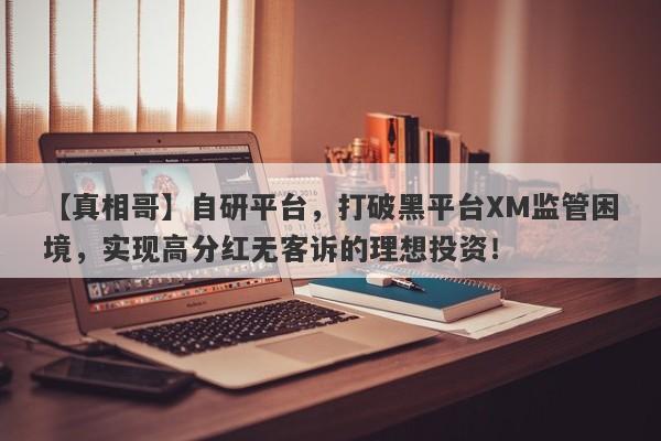 【真相哥】自研平台，打破黑平台XM监管困境，实现高分红无客诉的理想投资！-第1张图片-要懂汇圈网