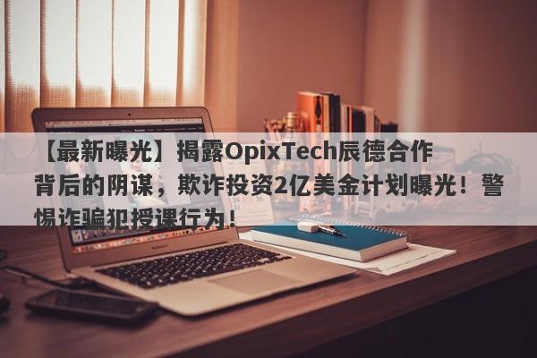 【最新曝光】揭露OpixTech辰德合作背后的阴谋，欺诈投资2亿美金计划曝光！警惕诈骗犯授课行为！-第1张图片-要懂汇圈网