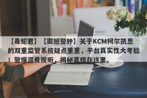 【毒蛇君】【震撼警钟】关于KCM柯尔凯思的双重监管系统疑点重重，平台真实性大考验！警惕混肴视听，揭秘真相在这里。-第1张图片-要懂汇圈网