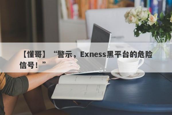 【懂哥】“警示，Exness黑平台的危险信号！”-第1张图片-要懂汇圈网