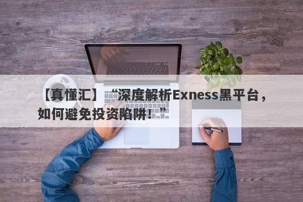 【真懂汇】“深度解析Exness黑平台，如何避免投资陷阱！”-第1张图片-要懂汇圈网