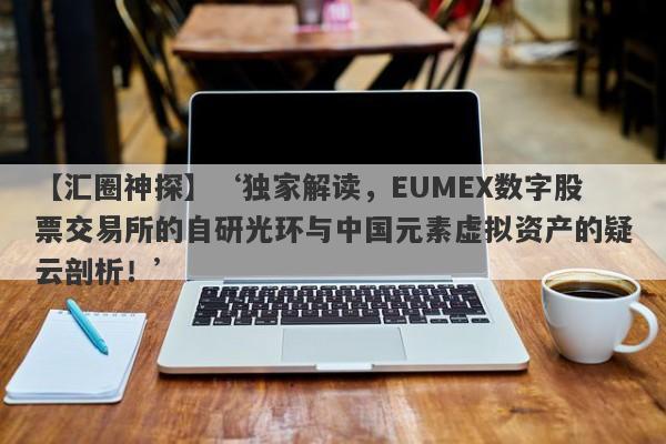 【汇圈神探】‘独家解读，EUMEX数字股票交易所的自研光环与中国元素虚拟资产的疑云剖析！’-第1张图片-要懂汇圈网