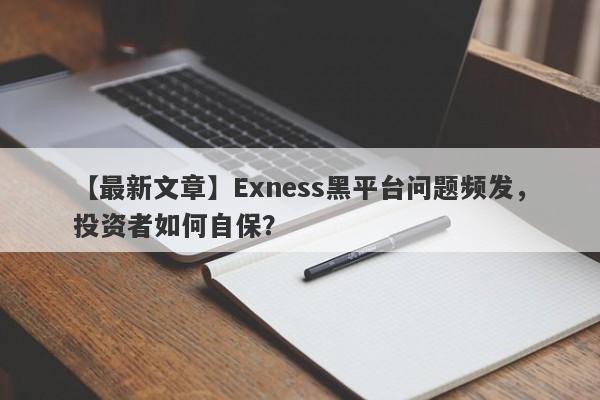 【最新文章】Exness黑平台问题频发，投资者如何自保？-第1张图片-要懂汇圈网