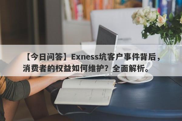 【今日问答】Exness坑客户事件背后，消费者的权益如何维护？全面解析。-第1张图片-要懂汇圈网