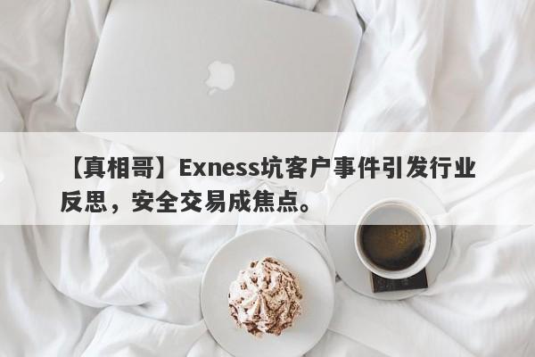 【真相哥】Exness坑客户事件引发行业反思，安全交易成焦点。-第1张图片-要懂汇圈网