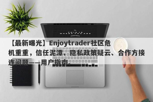 【最新曝光】Enjoytrader社区危机重重，信任泥潭、隐私政策疑云、合作方接连问题——用户指南。-第1张图片-要懂汇圈网