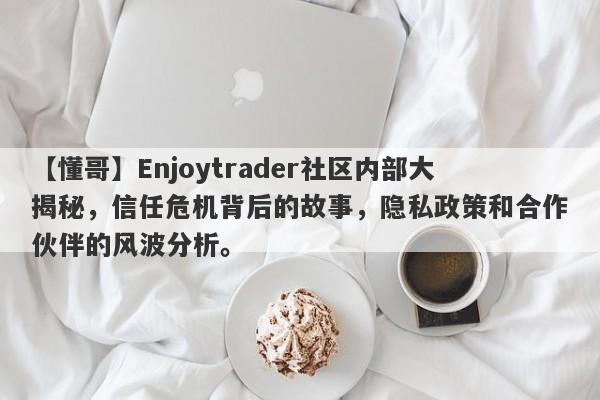 【懂哥】Enjoytrader社区内部大揭秘，信任危机背后的故事，隐私政策和合作伙伴的风波分析。-第1张图片-要懂汇圈网