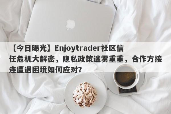 【今日曝光】Enjoytrader社区信任危机大解密，隐私政策迷雾重重，合作方接连遭遇困境如何应对？-第1张图片-要懂汇圈网