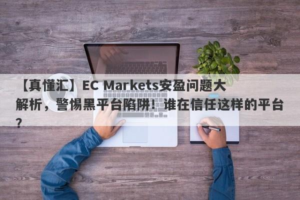 【真懂汇】EC Markets安盈问题大解析，警惕黑平台陷阱！谁在信任这样的平台？-第1张图片-要懂汇圈网