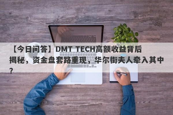 【今日问答】DMT TECH高额收益背后揭秘，资金盘套路重现，华尔街夫人牵入其中？-第1张图片-要懂汇圈网