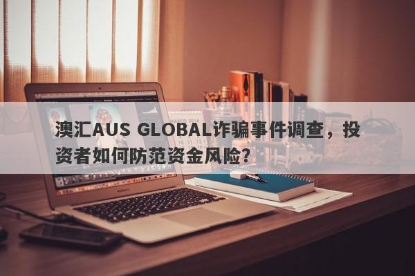 澳汇AUS GLOBAL诈骗事件调查，投资者如何防范资金风险？-第1张图片-要懂汇圈网