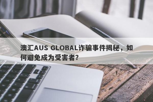 澳汇AUS GLOBAL诈骗事件揭秘，如何避免成为受害者？-第1张图片-要懂汇圈网