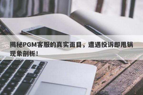 揭秘PGM客服的真实面目，遭遇投诉即甩锅现象剖析！-第1张图片-要懂汇圈网