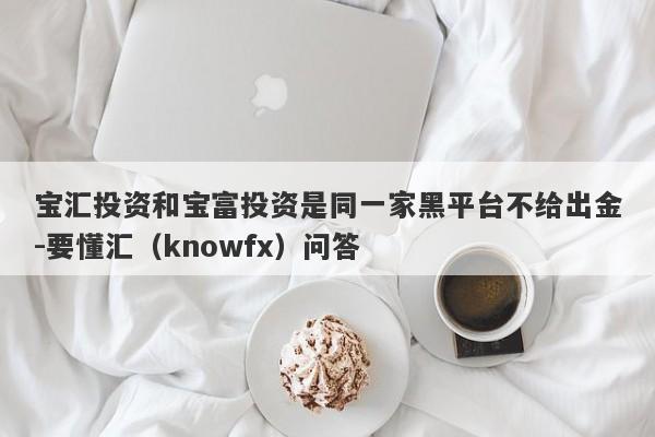 宝汇投资和宝富投资是同一家黑平台不给出金-要懂汇（knowfx）问答-第1张图片-要懂汇圈网