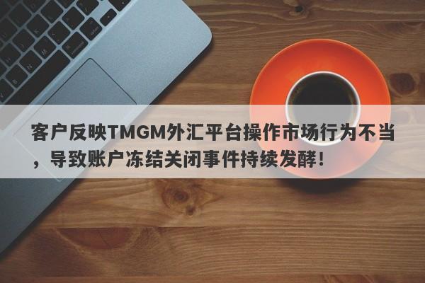 客户反映TMGM外汇平台操作市场行为不当，导致账户冻结关闭事件持续发酵！-第1张图片-要懂汇圈网