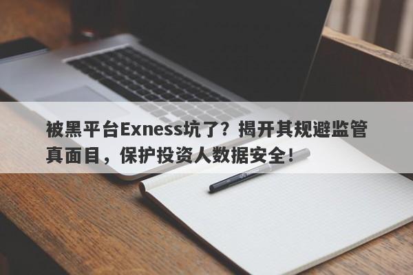 被黑平台Exness坑了？揭开其规避监管真面目，保护投资人数据安全！-第1张图片-要懂汇圈网