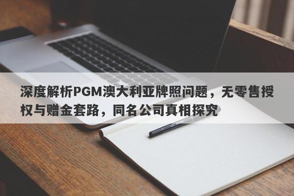 深度解析PGM澳大利亚牌照问题，无零售授权与赠金套路，同名公司真相探究-第1张图片-要懂汇圈网