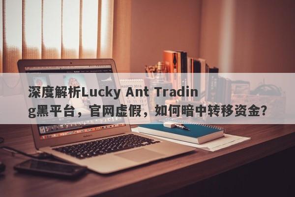 深度解析Lucky Ant Trading黑平台，官网虚假，如何暗中转移资金？-第1张图片-要懂汇圈网