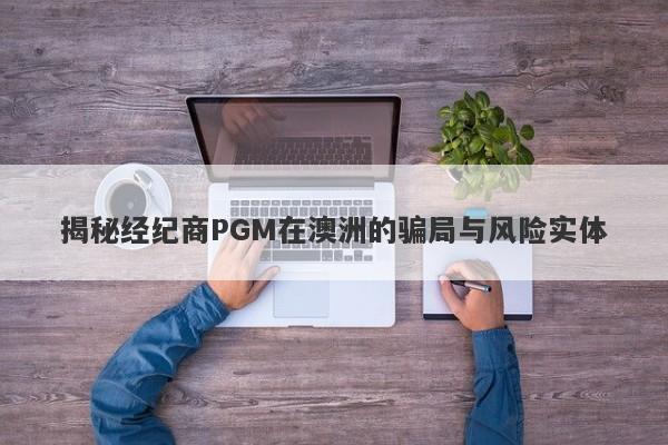 揭秘经纪商PGM在澳洲的骗局与风险实体-第1张图片-要懂汇圈网